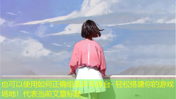 如何正確組裝乒乓球臺- 輕松搭建你的游戲場(chǎng)地！